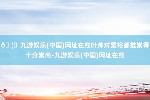 🦄九游娱乐(中国)网址在线叶帅对粟裕都推崇得十分崇尚-九游娱乐(中国)网址在线