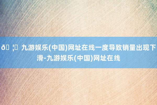 🦄九游娱乐(中国)网址在线一度导致销量出现下滑-九游娱乐(中国)网址在线