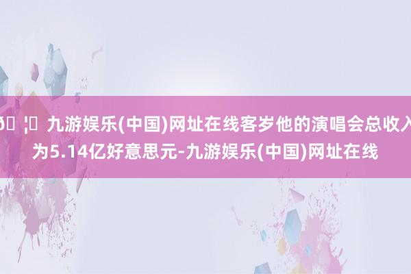 🦄九游娱乐(中国)网址在线客岁他的演唱会总收入为5.14亿好意思元-九游娱乐(中国)网址在线