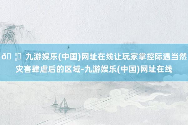 🦄九游娱乐(中国)网址在线让玩家掌控际遇当然灾害肆虐后的区域-九游娱乐(中国)网址在线