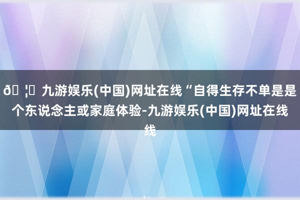 🦄九游娱乐(中国)网址在线“自得生存不单是是个东说念主或家庭体验-九游娱乐(中国)网址在线