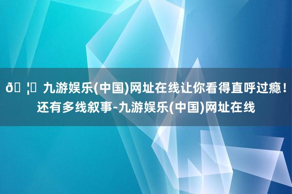 🦄九游娱乐(中国)网址在线让你看得直呼过瘾！还有多线叙事-九游娱乐(中国)网址在线