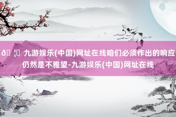 🦄九游娱乐(中国)网址在线咱们必须作出的响应仍然是不雅望-九游娱乐(中国)网址在线