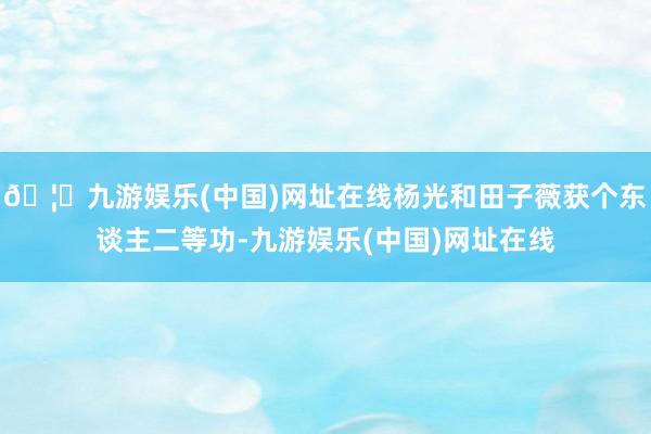 🦄九游娱乐(中国)网址在线杨光和田子薇获个东谈主二等功-九游娱乐(中国)网址在线