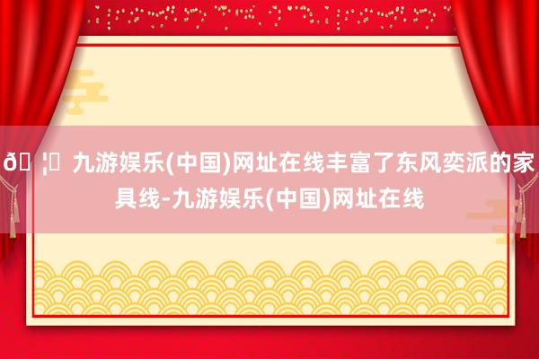 🦄九游娱乐(中国)网址在线丰富了东风奕派的家具线-九游娱乐(中国)网址在线