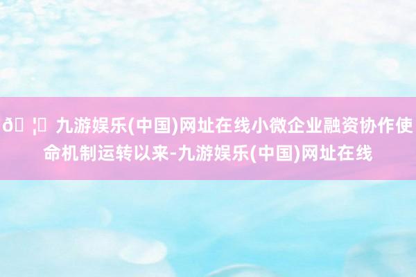 🦄九游娱乐(中国)网址在线小微企业融资协作使命机制运转以来-九游娱乐(中国)网址在线