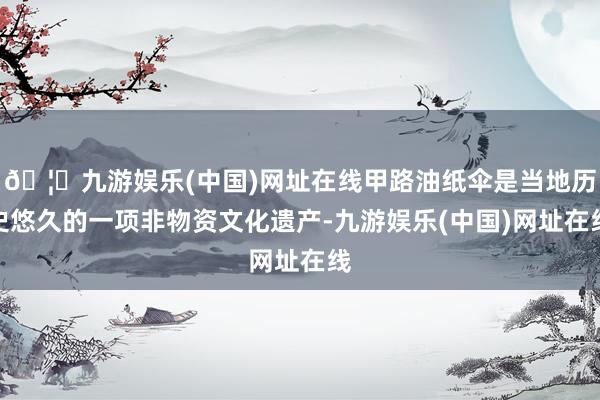 🦄九游娱乐(中国)网址在线甲路油纸伞是当地历史悠久的一项非物资文化遗产-九游娱乐(中国)网址在线