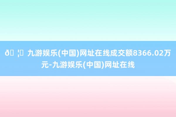 🦄九游娱乐(中国)网址在线成交额8366.02万元-九游娱乐(中国)网址在线