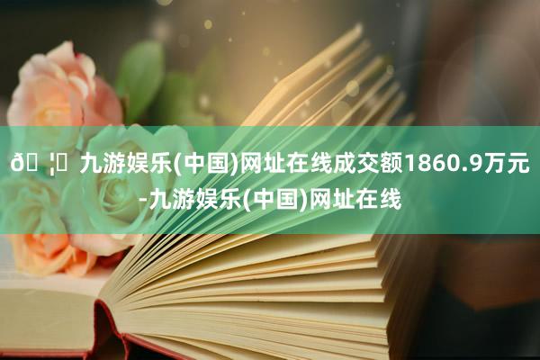 🦄九游娱乐(中国)网址在线成交额1860.9万元-九游娱乐(中国)网址在线
