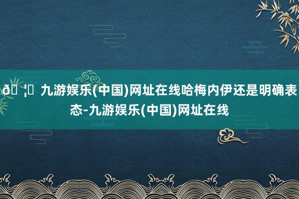 🦄九游娱乐(中国)网址在线哈梅内伊还是明确表态-九游娱乐(中国)网址在线