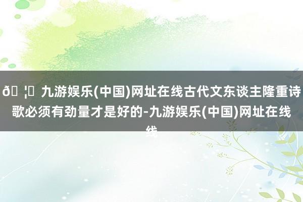 🦄九游娱乐(中国)网址在线古代文东谈主隆重诗歌必须有劲量才是好的-九游娱乐(中国)网址在线