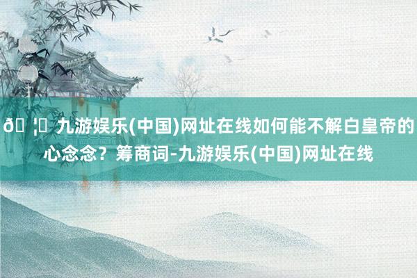🦄九游娱乐(中国)网址在线如何能不解白皇帝的心念念？筹商词-九游娱乐(中国)网址在线