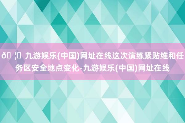 🦄九游娱乐(中国)网址在线这次演练紧贴维和任务区安全地点变化-九游娱乐(中国)网址在线