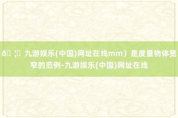 🦄九游娱乐(中国)网址在线mm）是度量物体宽窄的范例-九游娱乐(中国)网址在线