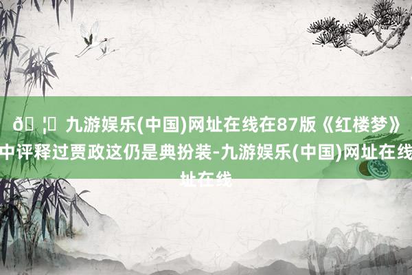 🦄九游娱乐(中国)网址在线在87版《红楼梦》中评释过贾政这仍是典扮装-九游娱乐(中国)网址在线