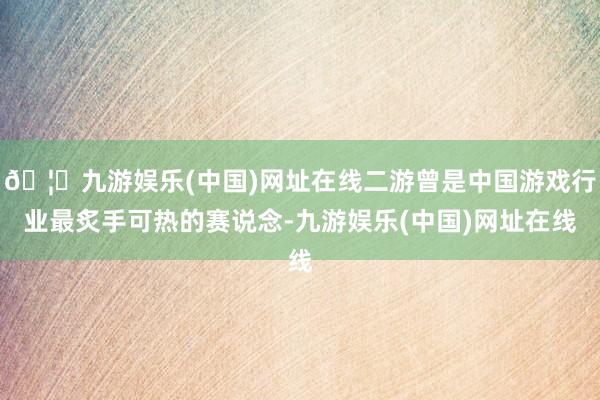 🦄九游娱乐(中国)网址在线二游曾是中国游戏行业最炙手可热的赛说念-九游娱乐(中国)网址在线