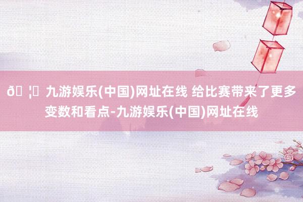 🦄九游娱乐(中国)网址在线 给比赛带来了更多变数和看点-九游娱乐(中国)网址在线
