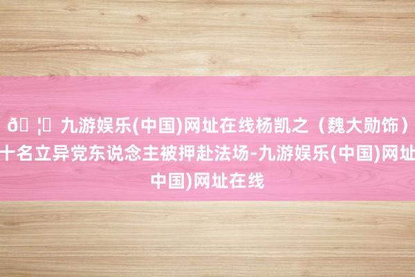🦄九游娱乐(中国)网址在线杨凯之（魏大勋饰）等数十名立异党东说念主被押赴法场-九游娱乐(中国)网址在线