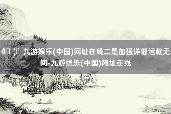 🦄九游娱乐(中国)网址在线二是加强详细运载无间-九游娱乐(中国)网址在线