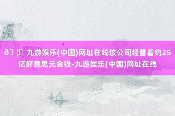 🦄九游娱乐(中国)网址在线该公司经管着约25亿好意思元金钱-九游娱乐(中国)网址在线