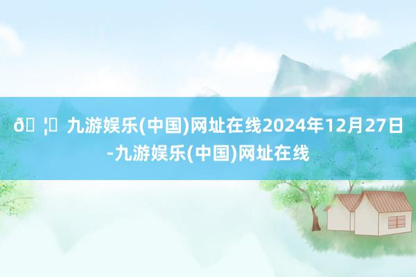 🦄九游娱乐(中国)网址在线2024年12月27日-九游娱乐(中国)网址在线