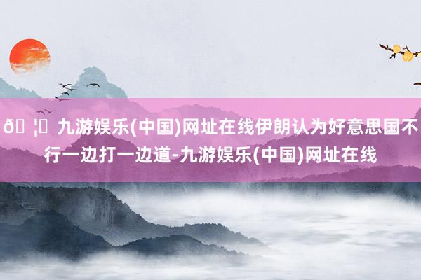 🦄九游娱乐(中国)网址在线伊朗认为好意思国不行一边打一边道-九游娱乐(中国)网址在线