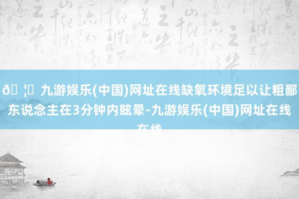 🦄九游娱乐(中国)网址在线缺氧环境足以让粗鄙东说念主在3分钟内眩晕-九游娱乐(中国)网址在线
