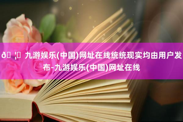 🦄九游娱乐(中国)网址在线统统现实均由用户发布-九游娱乐(中国)网址在线