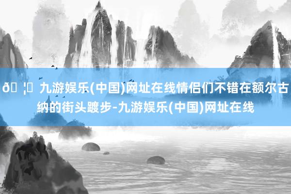 🦄九游娱乐(中国)网址在线情侣们不错在额尔古纳的街头踱步-九游娱乐(中国)网址在线