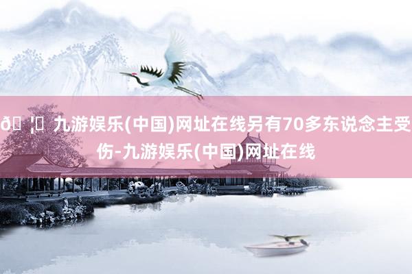 🦄九游娱乐(中国)网址在线另有70多东说念主受伤-九游娱乐(中国)网址在线