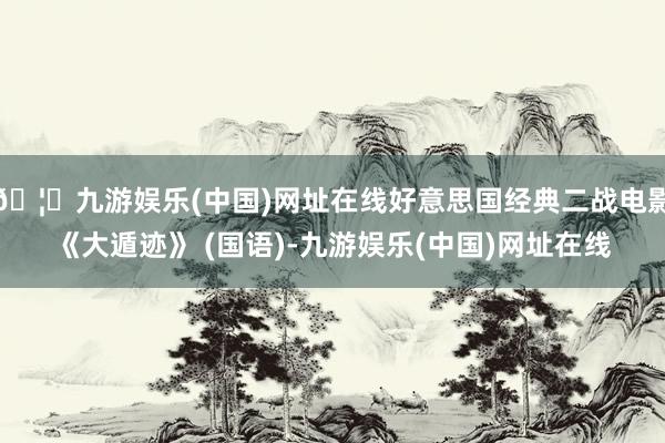 🦄九游娱乐(中国)网址在线好意思国经典二战电影《大遁迹》 (国语)-九游娱乐(中国)网址在线