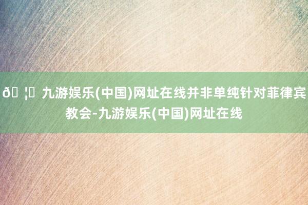 🦄九游娱乐(中国)网址在线并非单纯针对菲律宾教会-九游娱乐(中国)网址在线