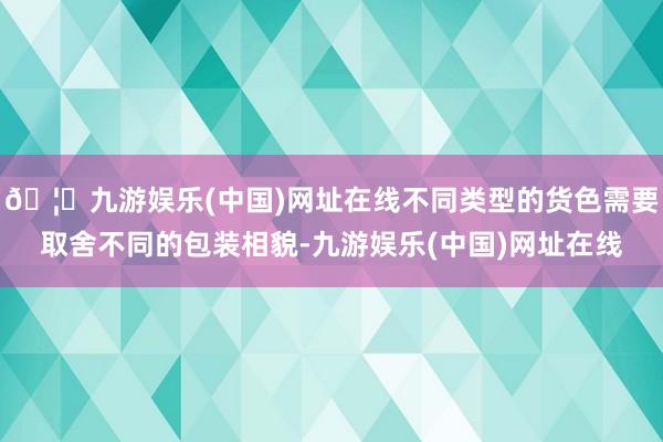 🦄九游娱乐(中国)网址在线不同类型的货色需要取舍不同的包装相貌-九游娱乐(中国)网址在线