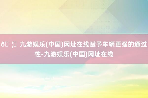 🦄九游娱乐(中国)网址在线赋予车辆更强的通过性-九游娱乐(中国)网址在线