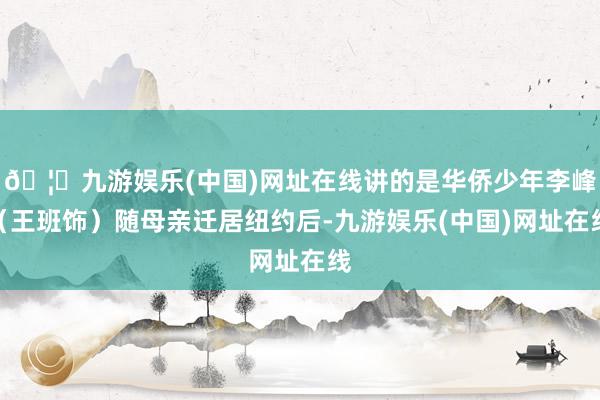 🦄九游娱乐(中国)网址在线讲的是华侨少年李峰（王班饰）随母亲迁居纽约后-九游娱乐(中国)网址在线