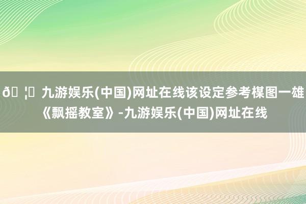 🦄九游娱乐(中国)网址在线该设定参考楳图一雄《飘摇教室》-九游娱乐(中国)网址在线