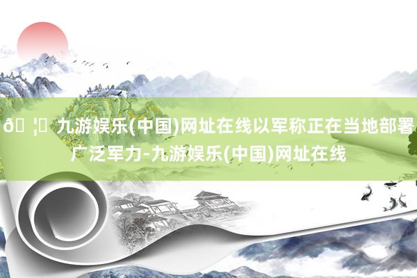 🦄九游娱乐(中国)网址在线以军称正在当地部署广泛军力-九游娱乐(中国)网址在线