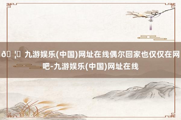 🦄九游娱乐(中国)网址在线偶尔回家也仅仅在网吧-九游娱乐(中国)网址在线