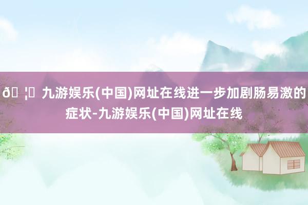 🦄九游娱乐(中国)网址在线进一步加剧肠易激的症状-九游娱乐(中国)网址在线