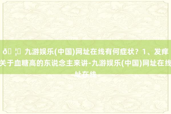 🦄九游娱乐(中国)网址在线有何症状？1、发痒关于血糖高的东说念主来讲-九游娱乐(中国)网址在线