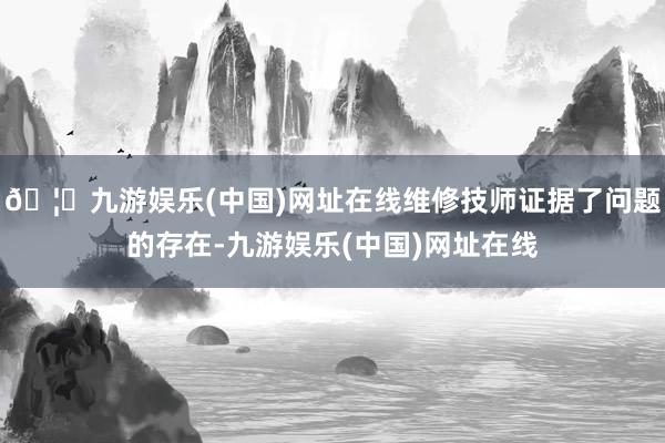 🦄九游娱乐(中国)网址在线维修技师证据了问题的存在-九游娱乐(中国)网址在线