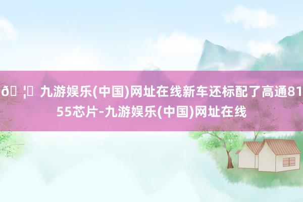 🦄九游娱乐(中国)网址在线新车还标配了高通8155芯片-九游娱乐(中国)网址在线