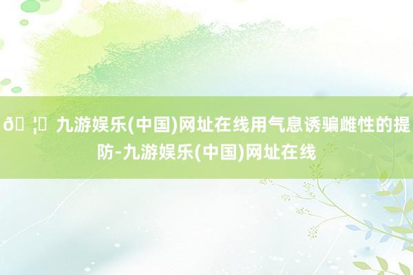 🦄九游娱乐(中国)网址在线用气息诱骗雌性的提防-九游娱乐(中国)网址在线