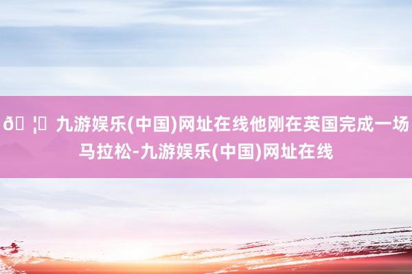 🦄九游娱乐(中国)网址在线他刚在英国完成一场马拉松-九游娱乐(中国)网址在线