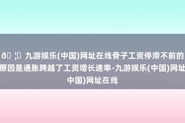 🦄九游娱乐(中国)网址在线骨子工资停滞不前的部分原因是通胀跨越了工资增长速率-九游娱乐(中国)网址在线