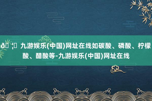 🦄九游娱乐(中国)网址在线如碳酸、磷酸、柠檬酸、醋酸等-九游娱乐(中国)网址在线