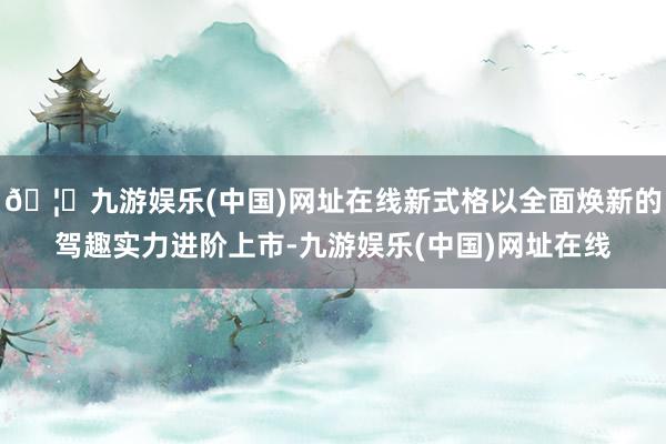 🦄九游娱乐(中国)网址在线新式格以全面焕新的驾趣实力进阶上市-九游娱乐(中国)网址在线