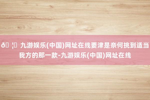 🦄九游娱乐(中国)网址在线要津是奈何挑到适当我方的那一款-九游娱乐(中国)网址在线