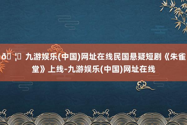 🦄九游娱乐(中国)网址在线民国悬疑短剧《朱雀堂》上线-九游娱乐(中国)网址在线