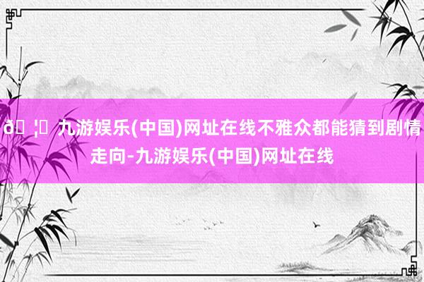 🦄九游娱乐(中国)网址在线不雅众都能猜到剧情走向-九游娱乐(中国)网址在线
